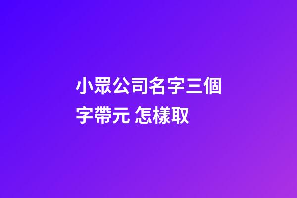 小眾公司名字三個字帶元 怎樣取-第1張-公司起名-玄機派